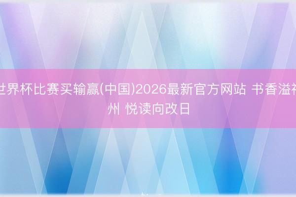 世界杯比赛买输赢(中国)2026最新官方网站 书香溢神州 悦读向改日