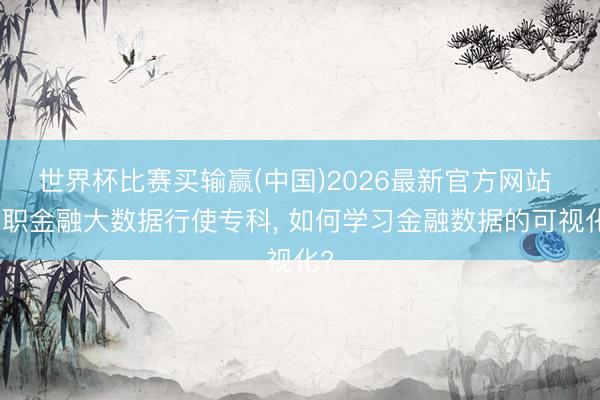 世界杯比赛买输赢(中国)2026最新官方网站 高职金融大数据行使专科， 如何学习金融数据的可视化?