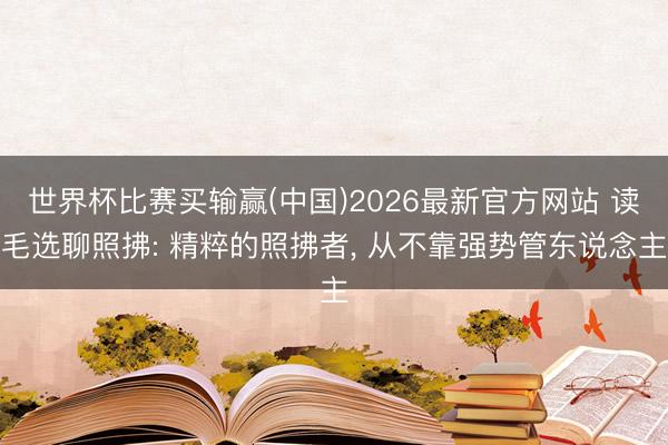 世界杯比赛买输赢(中国)2026最新官方网站 读毛选聊照拂: 精粹的照拂者， 从不靠强势管东说念主