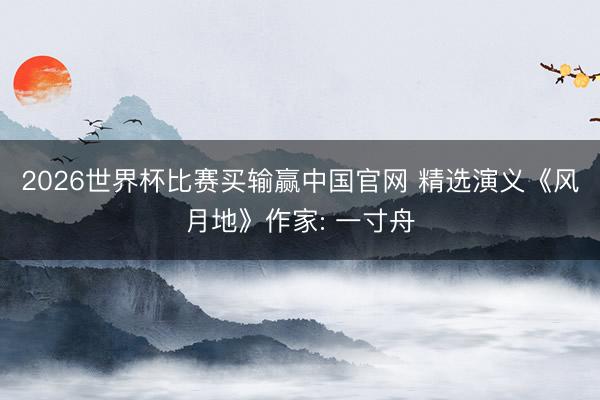 2026世界杯比赛买输赢中国官网 精选演义《风月地》作家: 一寸舟