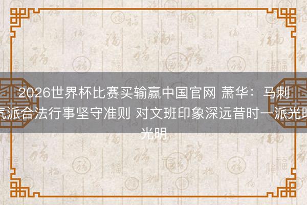 2026世界杯比赛买输赢中国官网 萧华：马刺气派合法行事坚守准则 对文班印象深远昔时一派光明