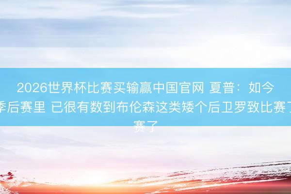 2026世界杯比赛买输赢中国官网 夏普：如今季后赛里 已很有数到布伦森这类矮个后卫罗致比赛了