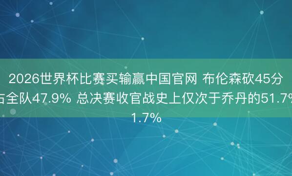 2026世界杯比赛买输赢中国官网 布伦森砍45分占全队47.9% 总决赛收官战史上仅次于乔丹的51.7%