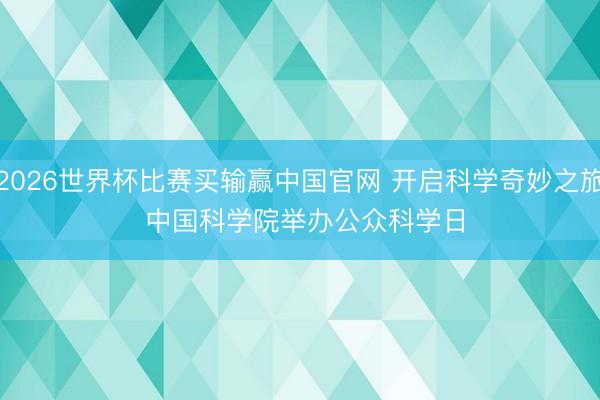 2026世界杯比赛买输赢中国官网 开启科学奇妙之旅 中国科学院举办公众科学日