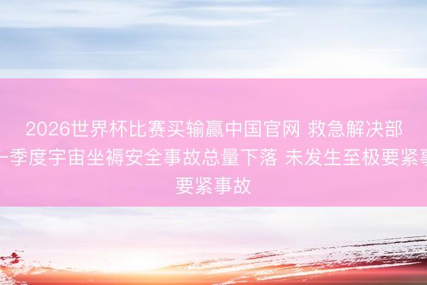 2026世界杯比赛买输赢中国官网 救急解决部：一季度宇宙坐褥安全事故总量下落 未发生至极要紧事故