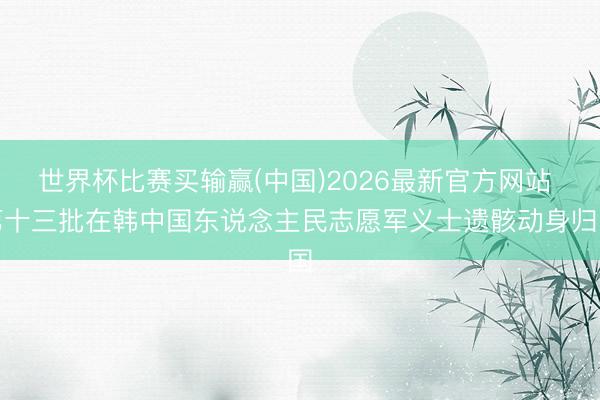 世界杯比赛买输赢(中国)2026最新官方网站 第十三批在韩中国东说念主民志愿军义士遗骸动身归国