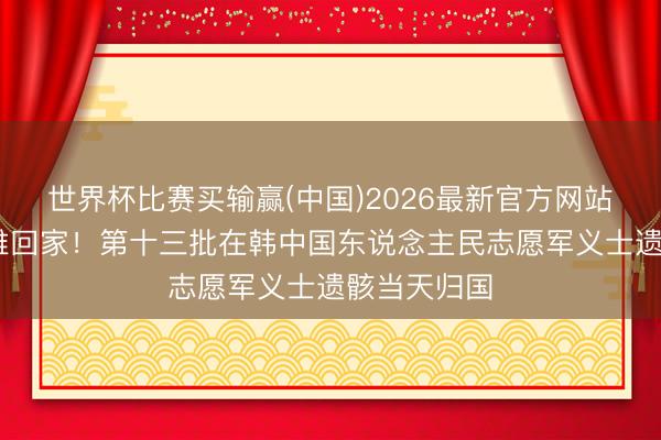 世界杯比赛买输赢(中国)2026最新官方网站 视频丨枭雄回家!第十三批在韩中国东说念主民志愿军义士遗骸当天归国