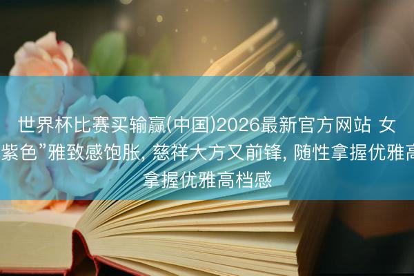 世界杯比赛买输赢(中国)2026最新官方网站 女生穿“紫色”雅致感饱胀， 慈祥大方又前锋，<a href=