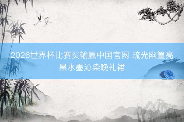 2026世界杯比赛买输赢中国官网 琉光幽篁亮黑水墨沁染晚礼裙