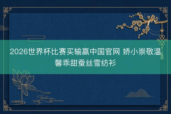 2026世界杯比赛买输赢中国官网 娇小崇敬温馨乖甜蚕丝雪纺衫