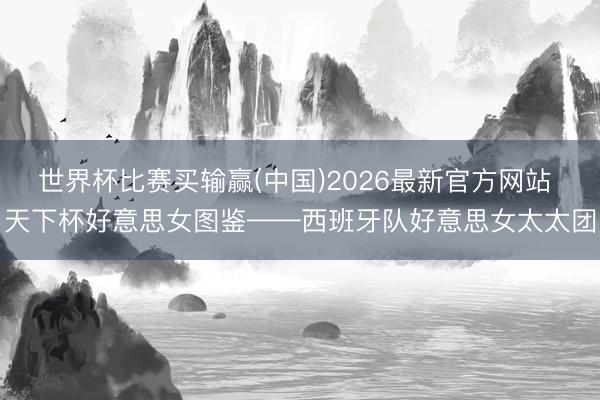世界杯比赛买输赢(中国)2026最新官方网站 天下杯好意思女图鉴——西班牙队好意思女太太团