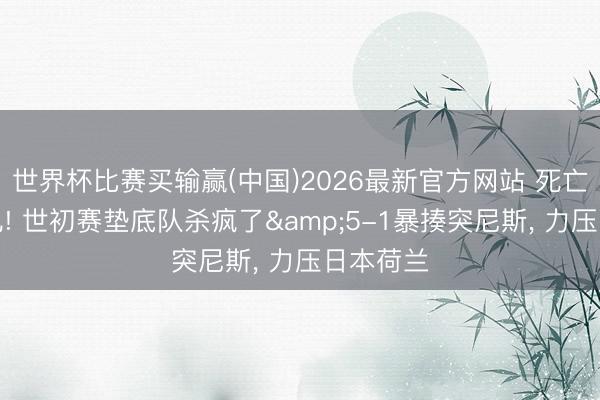 世界杯比赛买输赢(中国)2026最新官方网站 死亡小组大乱! 世初赛垫底队杀疯了&5-1暴揍突尼斯， 力压日本荷兰