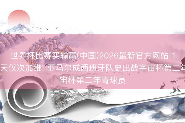 世界杯比赛买输赢(中国)2026最新官方网站 18岁337天仅次加维! 亚马尔成西班牙队史出战宇宙杯第二年青球员