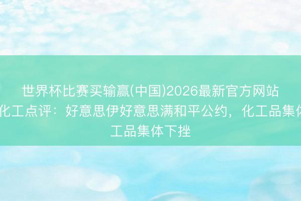 世界杯比赛买输赢(中国)2026最新官方网站 新湖化工点评：好意思伊好意思满和平公约，化工品集体下挫