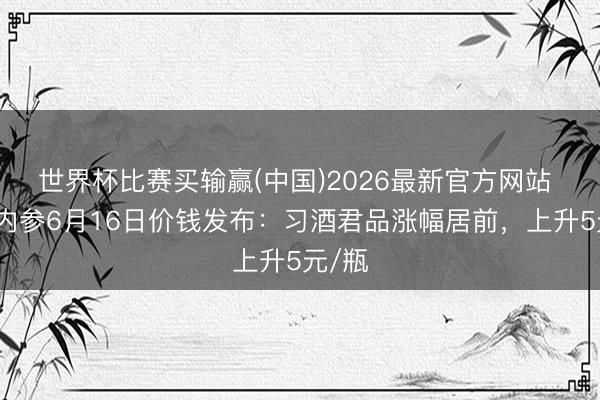 世界杯比赛买输赢(中国)2026最新官方网站 酒价内参6月16日价钱发布：习酒君品涨幅居前，上升5元/瓶