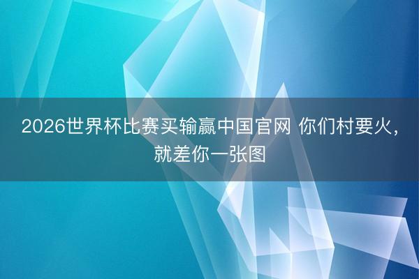 2026世界杯比赛买输赢中国官网 你们村要火，就差你一张图