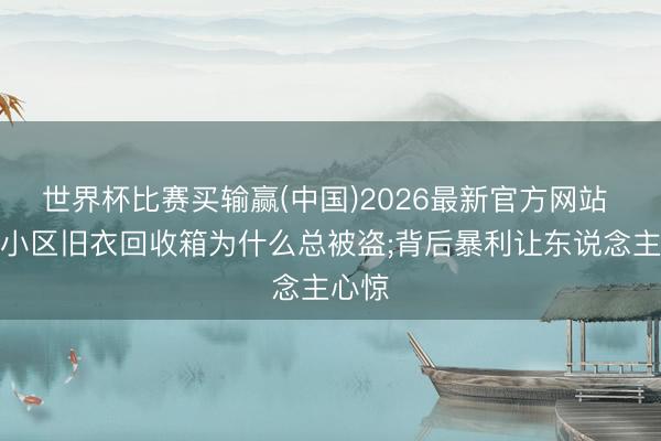 世界杯比赛买输赢(中国)2026最新官方网站 高等小区旧衣回收箱为什么总被盗;背后暴利让东说念主心惊