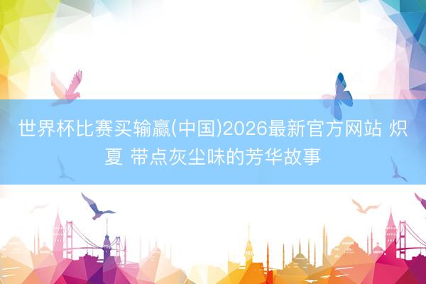 世界杯比赛买输赢(中国)2026最新官方网站 炽夏 带点灰尘味的芳华故事