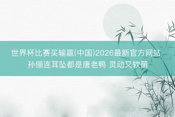 世界杯比赛买输赢(中国)2026最新官方网站 孙俪连耳坠都是唐老鸭 灵动又软萌