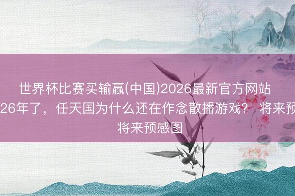 世界杯比赛买输赢(中国)2026最新官方网站 齐2026年了,任天国为什么还在作念散播游戏? 将来预感图