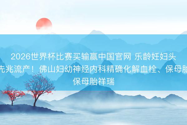 2026世界杯比赛买输赢中国官网 乐龄妊妇头痛、先兆流产!佛山妇幼神经内科精确化解血栓、保母胎祥瑞