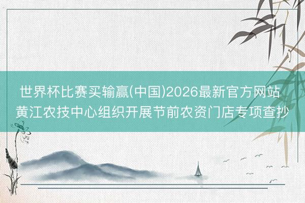 世界杯比赛买输赢(中国)2026最新官方网站 黄江农技中心组织开展节前农资门店专项查抄