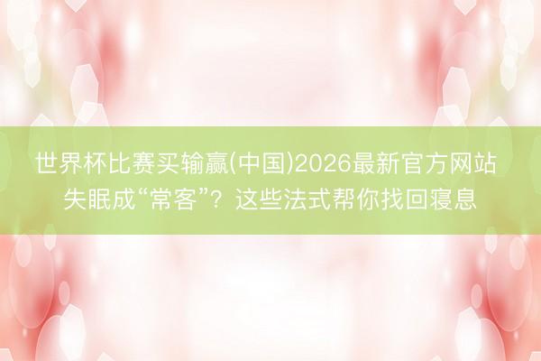 世界杯比赛买输赢(中国)2026最新官方网站 失眠成“常客”？这些法式帮你找回寝息