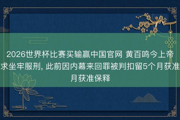 2026世界杯比赛买输赢中国官网 黄百鸣今上帝动肯求坐牢服刑， 此前因内幕来回罪被判扣留5个月获准保释