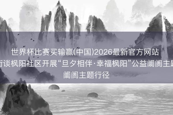 世界杯比赛买输赢(中国)2026最新官方网站 李营街谈枫阳社区开展“旦夕相伴·幸福枫阳”公益阛阓主题行径