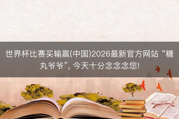 世界杯比赛买输赢(中国)2026最新官方网站 “糖丸爷爷”, 今天十分念念念您!