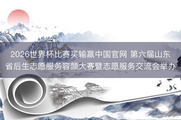 2026世界杯比赛买输赢中国官网 第六届山东省后生志愿服务容颜大赛暨志愿服务交流会举办