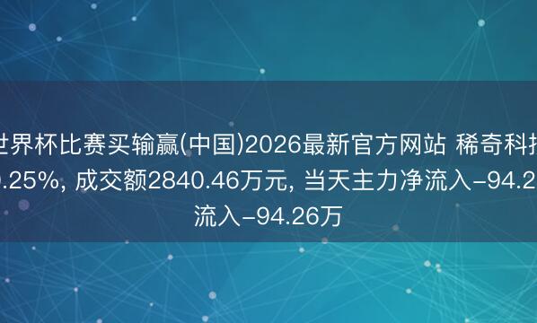 世界杯比赛买输赢(中国)2026最新官方网站 稀奇科技跌0.25%， 成交额2840.46万元， 当天主力净流入-94.26万