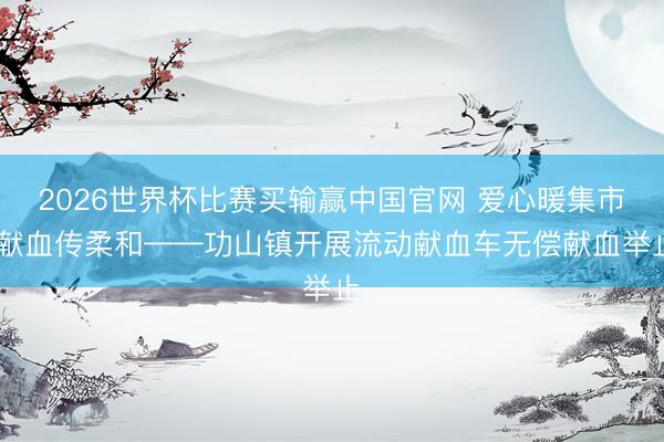 2026世界杯比赛买输赢中国官网 爱心暖集市 献血传柔和——功山镇开展流动献血车无偿献血举止