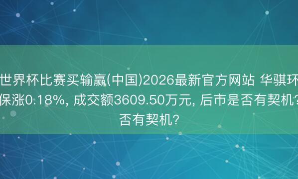 世界杯比赛买输赢(中国)2026最新官方网站 华骐环保涨0.18%， 成交额3609.50万元， 后市是否有契机?