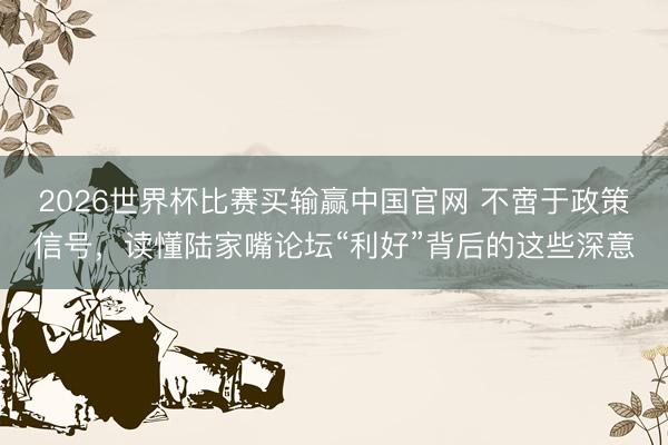 2026世界杯比赛买输赢中国官网 不啻于政策信号,读懂陆家嘴论坛“利好”背后的这些深意