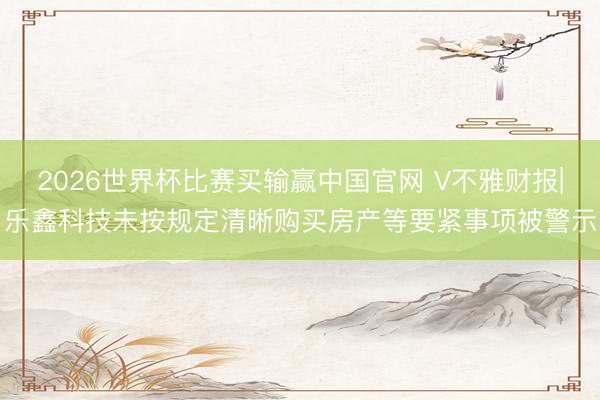 2026世界杯比赛买输赢中国官网 V不雅财报|乐鑫科技未按规定清晰购买房产等要紧事项被警示