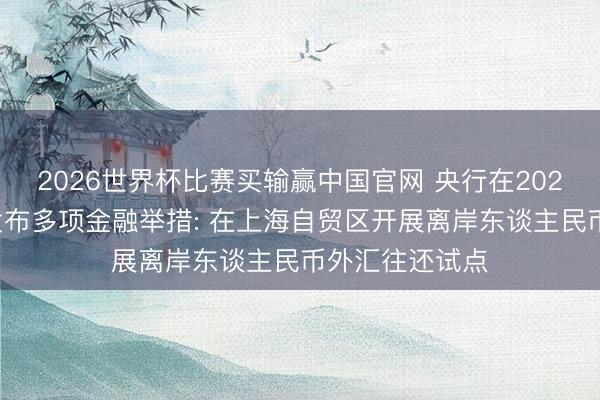 2026世界杯比赛买输赢中国官网 央行在2026陆家嘴论坛发布多项金融举措: 在上海自贸区开展离岸东谈主民币外汇往还试点