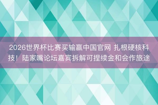 2026世界杯比赛买输赢中国官网 扎根硬核科技！陆家嘴论坛嘉宾拆解可捏续金和会作旅途