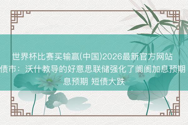 世界杯比赛买输赢(中国)2026最新官方网站 好意思国债市:沃什教导的好意思联储强化了阛阓加息预期 短债大跌