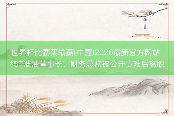 世界杯比赛买输赢(中国)2026最新官方网站 *ST准油董事长、财务总监被公开责难后离职