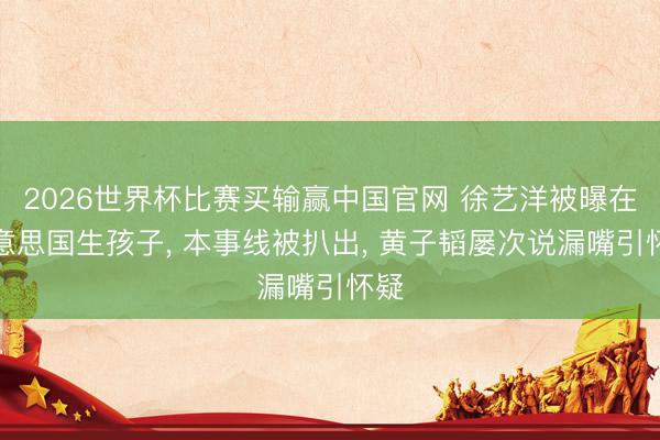 2026世界杯比赛买输赢中国官网 徐艺洋被曝在好意思国生孩子， 本事线被扒出， 黄子韬屡次说漏嘴引怀疑