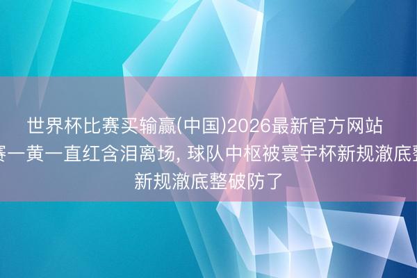 世界杯比赛买输赢(中国)2026最新官方网站 两场比赛一黄一直红含泪离场， 球队中枢被寰宇杯新规澈底整破防了