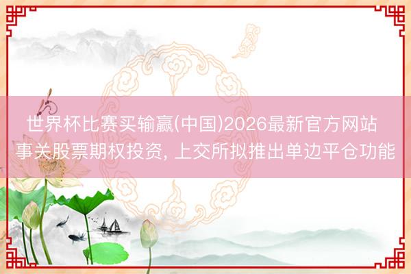 世界杯比赛买输赢(中国)2026最新官方网站 事关股票期权投资, 上交所拟推出单边平仓功能