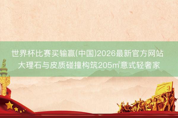 世界杯比赛买输赢(中国)2026最新官方网站 大理石与皮质碰撞构筑205㎡意式轻奢家