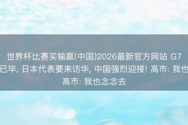 世界杯比赛买输赢(中国)2026最新官方网站 G7峰会刚已毕, 日本代表要来访华, 中国强烈迎接! 高市: 我也念念去
