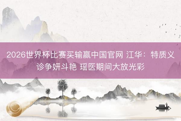 2026世界杯比赛买输赢中国官网 江华:特质义诊争妍斗艳 瑶医期间大放光彩