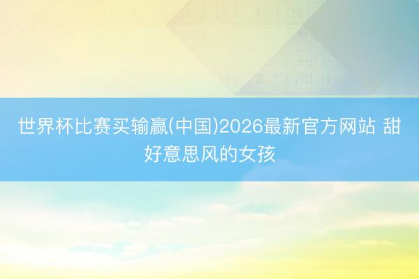 世界杯比赛买输赢(中国)2026最新官方网站 甜好意思风的女孩